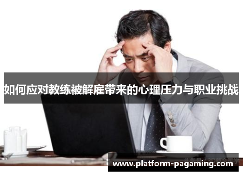 如何应对教练被解雇带来的心理压力与职业挑战 如何应对教练被解雇带来的心理压力与职业挑战