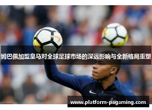 姆巴佩加盟皇马对全球足球市场的深远影响与全新格局重塑 姆巴佩加盟皇马对全球足球市场的深远影响与全新格局重塑