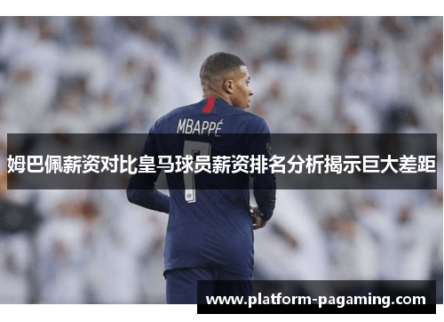 姆巴佩薪资对比皇马球员薪资排名分析揭示巨大差距 姆巴佩薪资对比皇马球员薪资排名分析揭示巨大差距