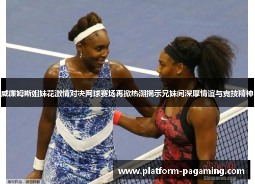 威廉姆斯姐妹花激情对决网球赛场再掀热潮揭示兄妹间深厚情谊与竞技精神 威廉姆斯姐妹花激情对决网球赛场再掀热潮揭示兄妹间深厚情谊与竞技精神