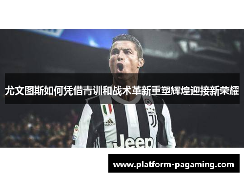 尤文图斯如何凭借青训和战术革新重塑辉煌迎接新荣耀 尤文图斯如何凭借青训和战术革新重塑辉煌迎接新荣耀