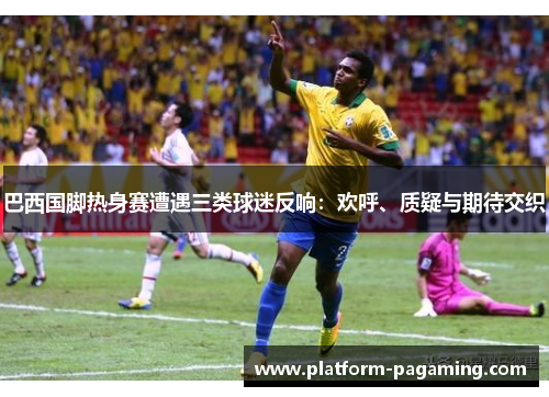 巴西国脚热身赛遭遇三类球迷反响:欢呼、质疑与期待交织 巴西国脚热身赛遭遇三类球迷反响:欢呼、质疑与期待交织