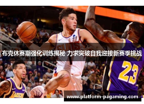 布克休赛期强化训练揭秘 力求突破自我迎接新赛季挑战 布克休赛期强化训练揭秘 力求突破自我迎接新赛季挑战