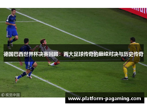德国巴西世界杯决赛回顾：两大足球传奇的巅峰对决与历史传奇