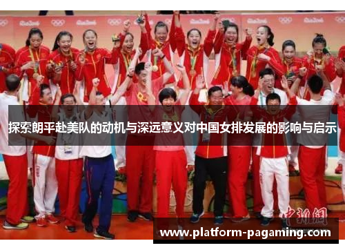探索朗平赴美队的动机与深远意义对中国女排发展的影响与启示 探索朗平赴美队的动机与深远意义对中国女排发展的影响与启示