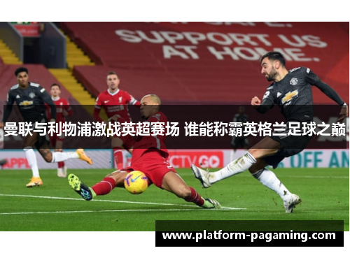 曼联与利物浦激战英超赛场 谁能称霸英格兰足球之巅 曼联与利物浦激战英超赛场 谁能称霸英格兰足球之巅