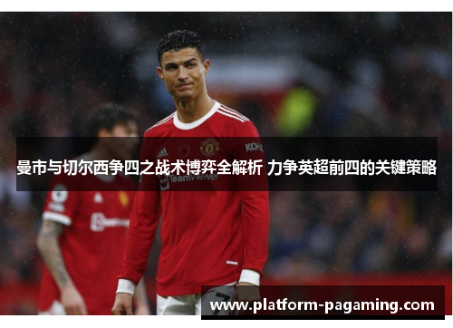 曼市与切尔西争四之战术博弈全解析 力争英超前四的关键策略