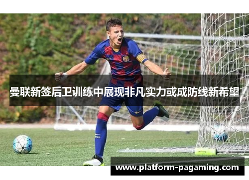 曼联新签后卫训练中展现非凡实力或成防线新希望 曼联新签后卫训练中展现非凡实力或成防线新希望
