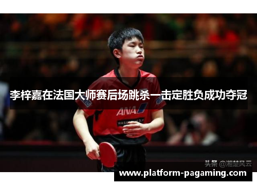 李梓嘉在法国大师赛后场跳杀一击定胜负成功夺冠 李梓嘉在法国大师赛后场跳杀一击定胜负成功夺冠