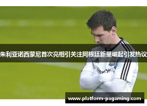 朱利亚诺西蒙尼首次亮相引关注阿根廷新星崛起引发热议