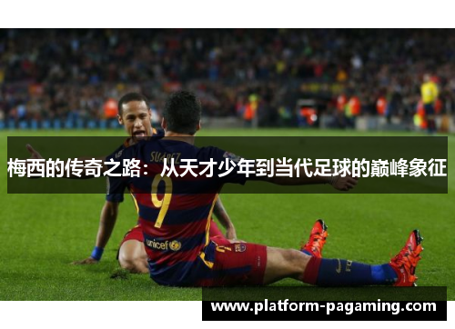 梅西的传奇之路：从天才少年到当代足球的巅峰象征