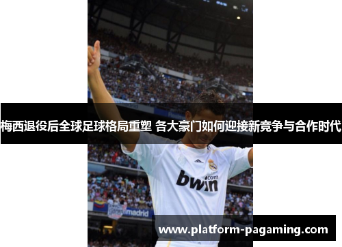 梅西退役后全球足球格局重塑 各大豪门如何迎接新竞争与合作时代 梅西退役后全球足球格局重塑 各大豪门如何迎接新竞争与合作时代