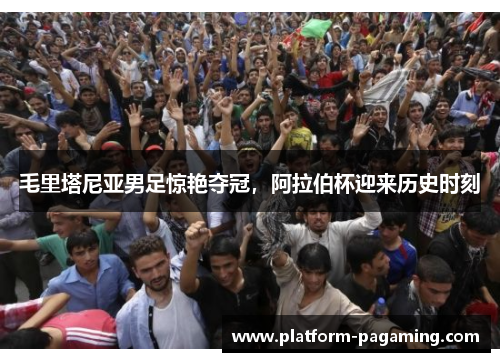 毛里塔尼亚男足惊艳夺冠,阿拉伯杯迎来历史时刻 毛里塔尼亚男足惊艳夺冠,阿拉伯杯迎来历史时刻