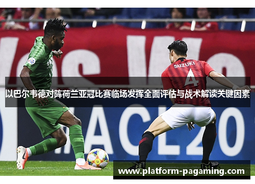 以巴尔韦德对阵荷兰亚冠比赛临场发挥全面评估与战术解读关键因素 以巴尔韦德对阵荷兰亚冠比赛临场发挥全面评估与战术解读关键因素