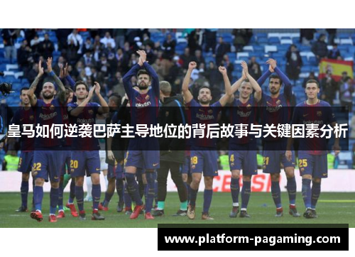 皇马如何逆袭巴萨主导地位的背后故事与关键因素分析