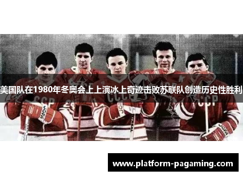 美国队在1980年冬奥会上上演冰上奇迹击败苏联队创造历史性胜利