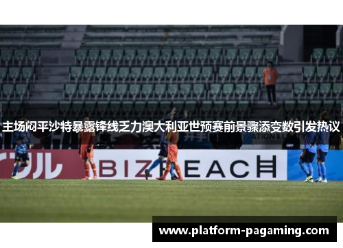 主场闷平沙特暴露锋线乏力澳大利亚世预赛前景骤添变数引发热议