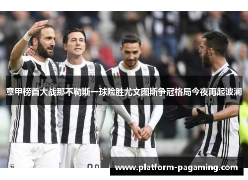 意甲榜首大战那不勒斯一球险胜尤文图斯争冠格局今夜再起波澜