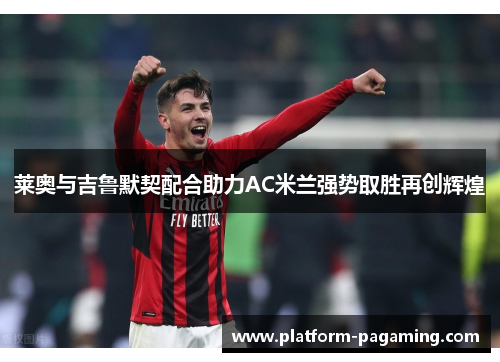 莱奥与吉鲁默契配合助力AC米兰强势取胜再创辉煌