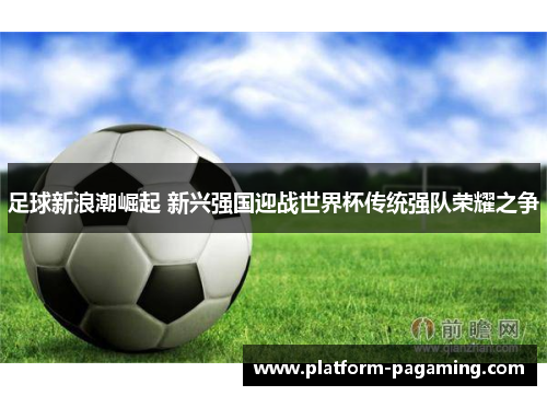 足球新浪潮崛起 新兴强国迎战世界杯传统强队荣耀之争