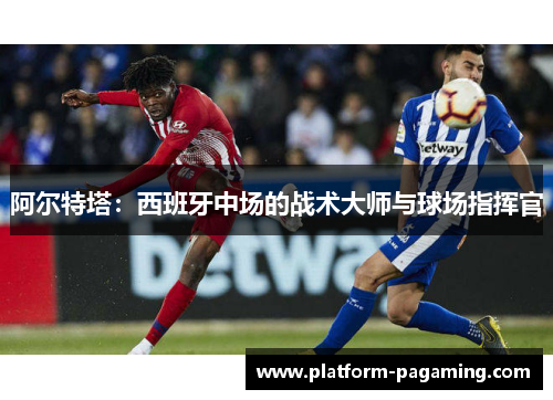 阿尔特塔：西班牙中场的战术大师与球场指挥官