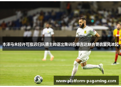 本泽马未经许可推迟归队遭主帅逐出集训名单吉达联合更衣室风波起 本泽马未经许可推迟归队遭主帅逐出集训名单吉达联合更衣室风波起
